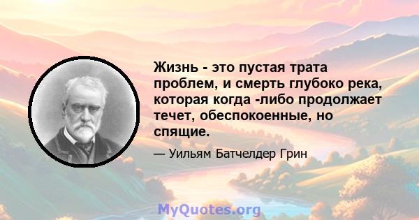 Жизнь - это пустая трата проблем, и смерть глубоко река, которая когда -либо продолжает течет, обеспокоенные, но спящие.