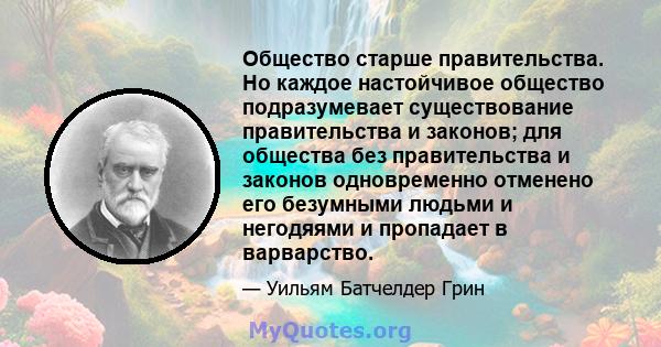 Общество старше правительства. Но каждое настойчивое общество подразумевает существование правительства и законов; для общества без правительства и законов одновременно отменено его безумными людьми и негодяями и