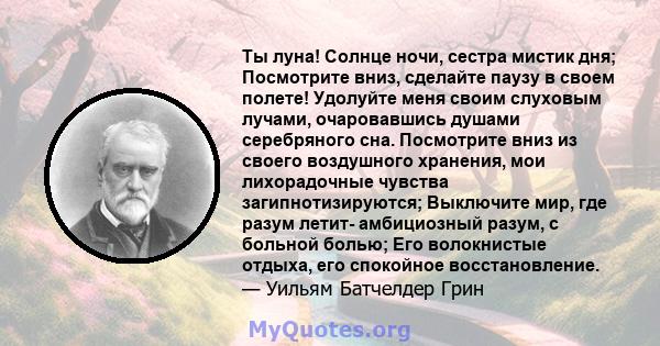 Ты луна! Солнце ночи, сестра мистик дня; Посмотрите вниз, сделайте паузу в своем полете! Удолуйте меня своим слуховым лучами, очаровавшись душами серебряного сна. Посмотрите вниз из своего воздушного хранения, мои