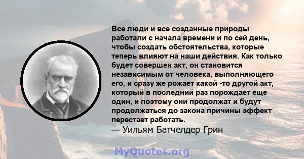 Все люди и все созданные природы работали с начала времени и по сей день, чтобы создать обстоятельства, которые теперь влияют на наши действия. Как только будет совершен акт, он становится независимым от человека,