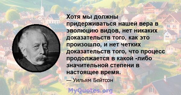 Хотя мы должны придерживаться нашей вера в эволюцию видов, нет никаких доказательств того, как это произошло, и нет четких доказательств того, что процесс продолжается в какой -либо значительной степени в настоящее