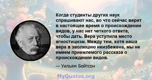 Когда студенты других наук спрашивают нас, во что сейчас верит в настоящее время о происхождении видов, у нас нет четкого ответа, чтобы дать. Вера уступила место агностицизм. Между тем, хотя наша вера в эволюцию