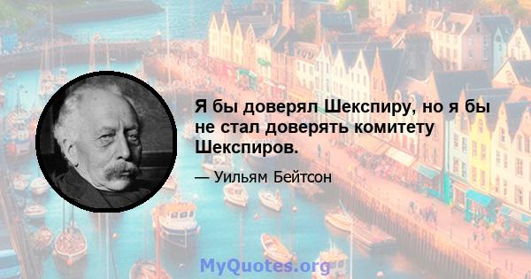 Я бы доверял Шекспиру, но я бы не стал доверять комитету Шекспиров.