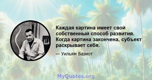 Каждая картина имеет свой собственный способ развития. Когда картина закончена, субъект раскрывает себя.