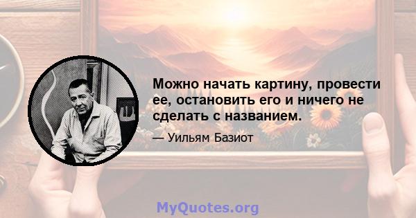 Можно начать картину, провести ее, остановить его и ничего не сделать с названием.