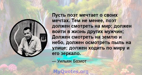 Пусть поэт мечтает о своих мечтах. Тем не менее, поэт должен смотреть на мир; должен войти в жизнь других мужчин; Должен смотреть на землю и небо, должен осмотреть пыль на улице; должен ходить по миру и его зеркало.