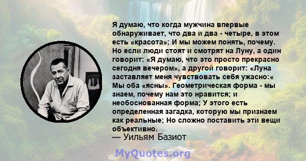 Я думаю, что когда мужчина впервые обнаруживает, что два и два - четыре, в этом есть «красота»; И мы можем понять, почему. Но если люди стоят и смотрят на Луну, а один говорит: «Я думаю, что это просто прекрасно сегодня 