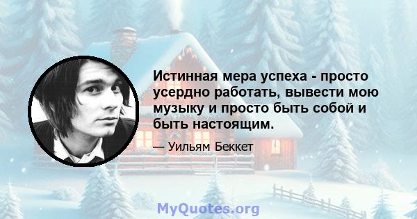 Истинная мера успеха - просто усердно работать, вывести мою музыку и просто быть собой и быть настоящим.