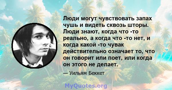 Люди могут чувствовать запах чушь и видеть сквозь шторы. Люди знают, когда что -то реально, а когда что -то нет, и когда какой -то чувак действительно означает то, что он говорит или поет, или когда он этого не делает.