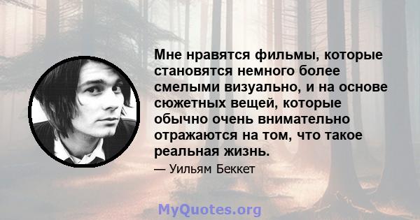 Мне нравятся фильмы, которые становятся немного более смелыми визуально, и на основе сюжетных вещей, которые обычно очень внимательно отражаются на том, что такое реальная жизнь.