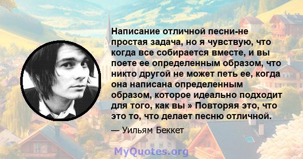 Написание отличной песни-не простая задача, но я чувствую, что когда все собирается вместе, и вы поете ее определенным образом, что никто другой не может петь ее, когда она написана определенным образом, которое