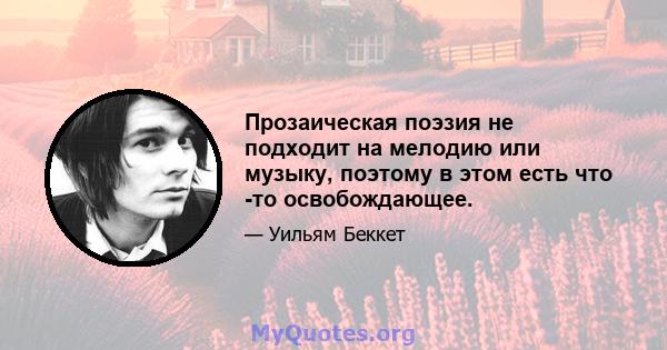 Прозаическая поэзия не подходит на мелодию или музыку, поэтому в этом есть что -то освобождающее.