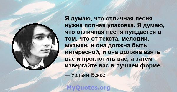 Я думаю, что отличная песня нужна полная упаковка. Я думаю, что отличная песня нуждается в том, что от текста, мелодии, музыки, и она должна быть интересной, и она должна взять вас и проглотить вас, а затем извергайте