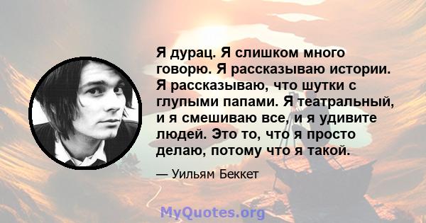 Я дурац. Я слишком много говорю. Я рассказываю истории. Я рассказываю, что шутки с глупыми папами. Я театральный, и я смешиваю все, и я удивите людей. Это то, что я просто делаю, потому что я такой.