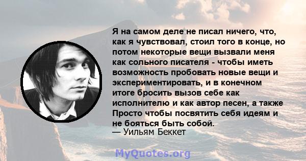 Я на самом деле не писал ничего, что, как я чувствовал, стоил того в конце, но потом некоторые вещи вызвали меня как сольного писателя - чтобы иметь возможность пробовать новые вещи и экспериментировать, и в конечном