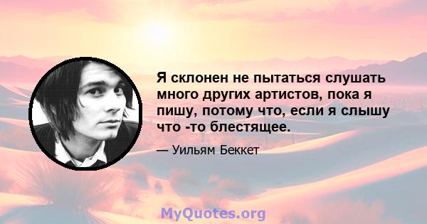 Я склонен не пытаться слушать много других артистов, пока я пишу, потому что, если я слышу что -то блестящее.