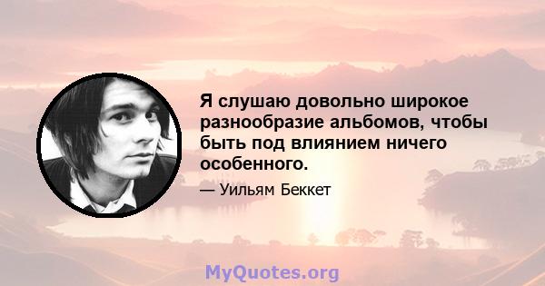 Я слушаю довольно широкое разнообразие альбомов, чтобы быть под влиянием ничего особенного.