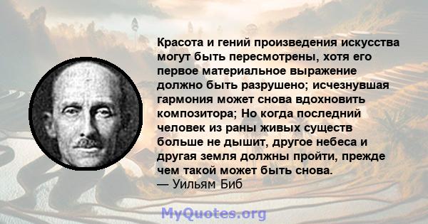 Красота и гений произведения искусства могут быть пересмотрены, хотя его первое материальное выражение должно быть разрушено; исчезнувшая гармония может снова вдохновить композитора; Но когда последний человек из раны