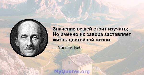 Значение вещей стоит изучать; Но именно их завора заставляет жизнь достойной жизни.