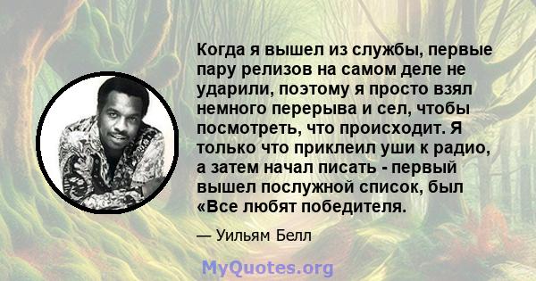 Когда я вышел из службы, первые пару релизов на самом деле не ударили, поэтому я просто взял немного перерыва и сел, чтобы посмотреть, что происходит. Я только что приклеил уши к радио, а затем начал писать - первый