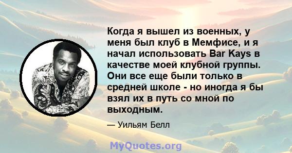 Когда я вышел из военных, у меня был клуб в Мемфисе, и я начал использовать Bar Kays в качестве моей клубной группы. Они все еще были только в средней школе - но иногда я бы взял их в путь со мной по выходным.