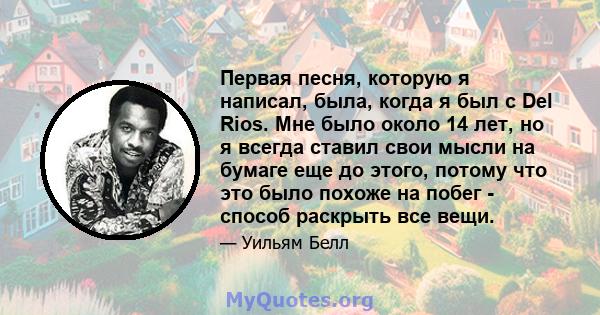 Первая песня, которую я написал, была, когда я был с Del Rios. Мне было около 14 лет, но я всегда ставил свои мысли на бумаге еще до этого, потому что это было похоже на побег - способ раскрыть все вещи.