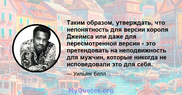 Таким образом, утверждать, что непонятность для версии короля Джеймса или даже для пересмотренной версии - это претендовать на неподвижность для мужчин, которые никогда не исповедовали это для себя.