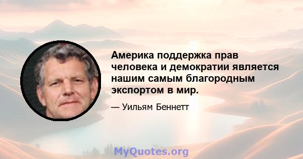 Америка поддержка прав человека и демократии является нашим самым благородным экспортом в мир.