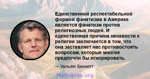 Единственной респектабельной формой фанатизма в Америке является фанатизм против религиозных людей. И единственная причина ненависти к религии заключается в том, что она заставляет нас противостоять вопросам, которые