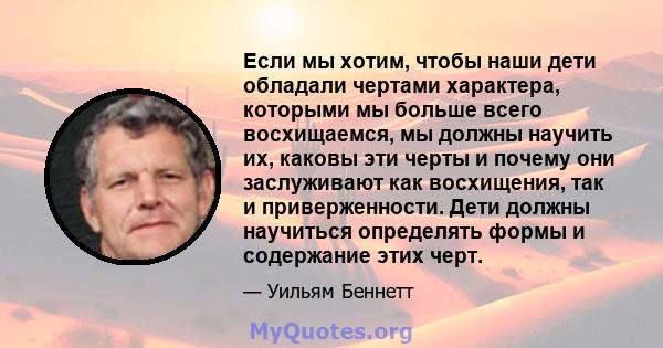 Если мы хотим, чтобы наши дети обладали чертами характера, которыми мы больше всего восхищаемся, мы должны научить их, каковы эти черты и почему они заслуживают как восхищения, так и приверженности. Дети должны