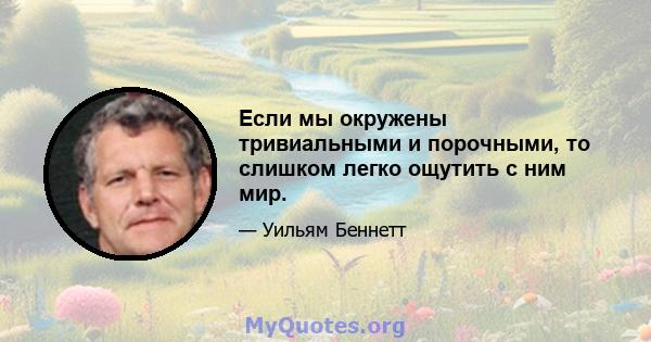 Если мы окружены тривиальными и порочными, то слишком легко ощутить с ним мир.