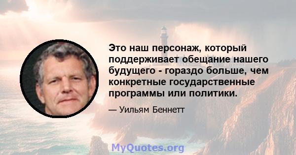 Это наш персонаж, который поддерживает обещание нашего будущего - гораздо больше, чем конкретные государственные программы или политики.