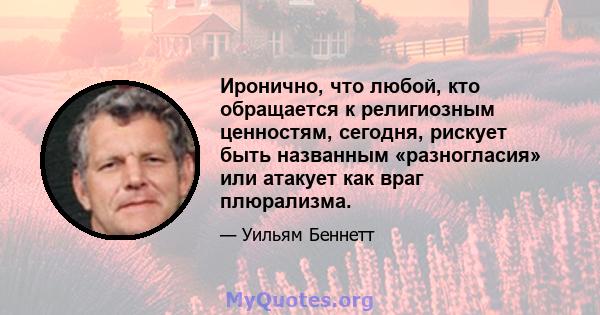 Иронично, что любой, кто обращается к религиозным ценностям, сегодня, рискует быть названным «разногласия» или атакует как враг плюрализма.