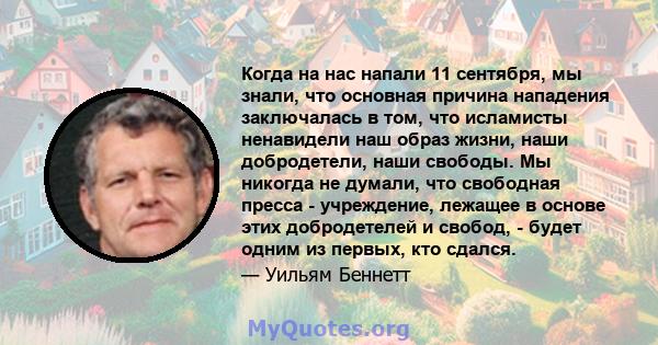 Когда на нас напали 11 сентября, мы знали, что основная причина нападения заключалась в том, что исламисты ненавидели наш образ жизни, наши добродетели, наши свободы. Мы никогда не думали, что свободная пресса -