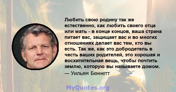 Любить свою родину так же естественно, как любить своего отца или мать - в конце концов, ваша страна питает вас, защищает вас и во многих отношениях делает вас тем, кто вы есть. Так же, как это добродетель в честь ваших 