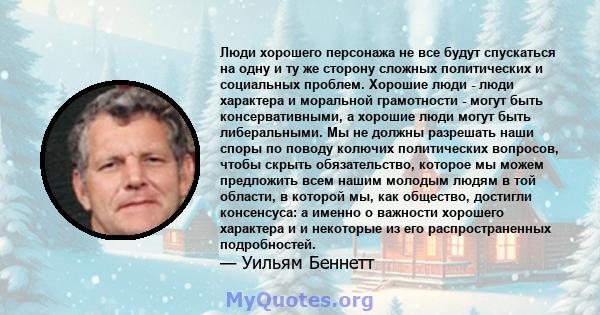 Люди хорошего персонажа не все будут спускаться на одну и ту же сторону сложных политических и социальных проблем. Хорошие люди - люди характера и моральной грамотности - могут быть консервативными, а хорошие люди могут 