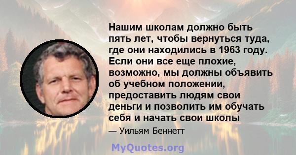 Нашим школам должно быть пять лет, чтобы вернуться туда, где они находились в 1963 году. Если они все еще плохие, возможно, мы должны объявить об учебном положении, предоставить людям свои деньги и позволить им обучать