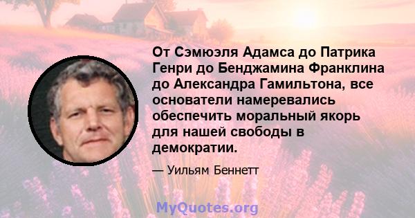 От Сэмюэля Адамса до Патрика Генри до Бенджамина Франклина до Александра Гамильтона, все основатели намеревались обеспечить моральный якорь для нашей свободы в демократии.