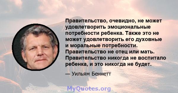 Правительство, очевидно, не может удовлетворить эмоциональные потребности ребенка. Также это не может удовлетворить его духовные и моральные потребности. Правительство не отец или мать. Правительство никогда не