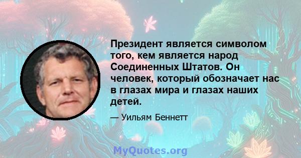 Президент является символом того, кем является народ Соединенных Штатов. Он человек, который обозначает нас в глазах мира и глазах наших детей.