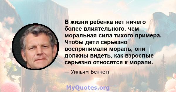 В жизни ребенка нет ничего более влиятельного, чем моральная сила тихого примера. Чтобы дети серьезно воспринимали мораль, они должны видеть, как взрослые серьезно относятся к морали.