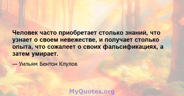 Человек часто приобретает столько знаний, что узнает о своем невежестве, и получает столько опыта, что сожалеет о своих фальсификациях, а затем умирает.