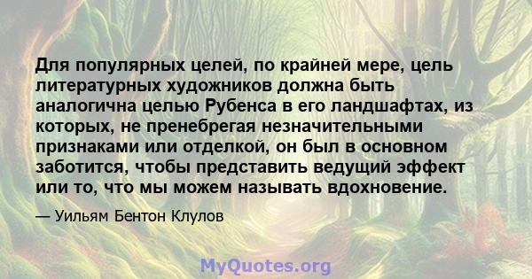 Для популярных целей, по крайней мере, цель литературных художников должна быть аналогична целью Рубенса в его ландшафтах, из которых, не пренебрегая незначительными признаками или отделкой, он был в основном заботится, 