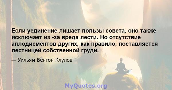 Если уединение лишает пользы совета, оно также исключает из -за вреда лести. Но отсутствие аплодисментов других, как правило, поставляется лестницей собственной груди.