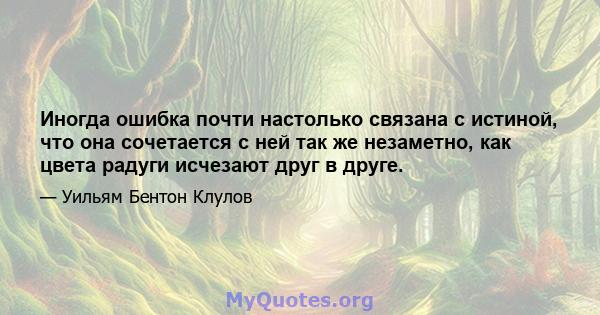 Иногда ошибка почти настолько связана с истиной, что она сочетается с ней так же незаметно, как цвета радуги исчезают друг в друге.