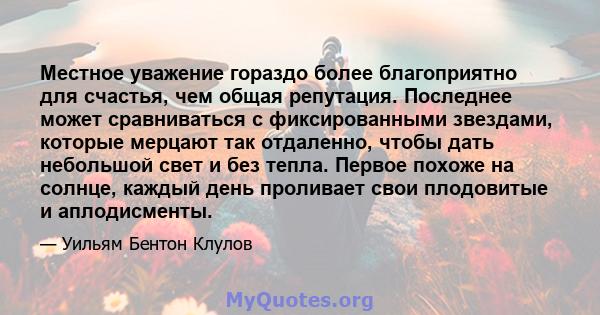 Местное уважение гораздо более благоприятно для счастья, чем общая репутация. Последнее может сравниваться с фиксированными звездами, которые мерцают так отдаленно, чтобы дать небольшой свет и без тепла. Первое похоже