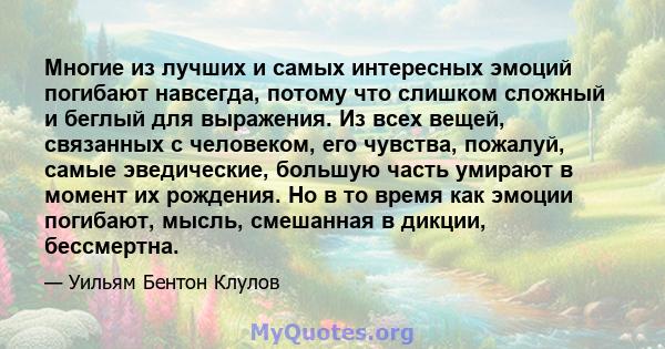 Многие из лучших и самых интересных эмоций погибают навсегда, потому что слишком сложный и беглый для выражения. Из всех вещей, связанных с человеком, его чувства, пожалуй, самые эведические, большую часть умирают в