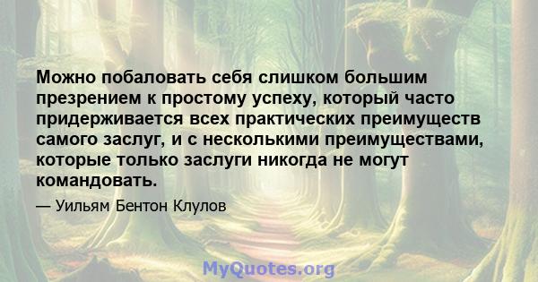 Можно побаловать себя слишком большим презрением к простому успеху, который часто придерживается всех практических преимуществ самого заслуг, и с несколькими преимуществами, которые только заслуги никогда не могут