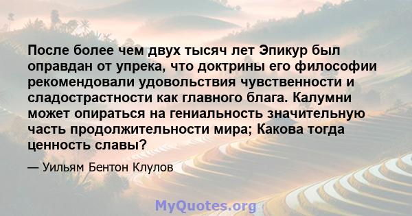 После более чем двух тысяч лет Эпикур был оправдан от упрека, что доктрины его философии рекомендовали удовольствия чувственности и сладострастности как главного блага. Калумни может опираться на гениальность