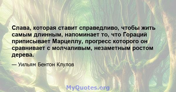 Слава, которая ставит справедливо, чтобы жить самым длинным, напоминает то, что Гораций приписывает Марцеллу, прогресс которого он сравнивает с молчаливым, незаметным ростом дерева.